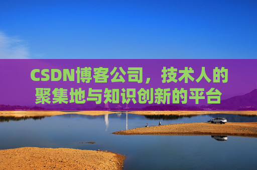 CSDN博客公司，技术人的聚集地与知识创新的平台
