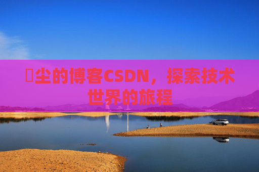 玦尘的博客CSDN，探索技术世界的旅程
